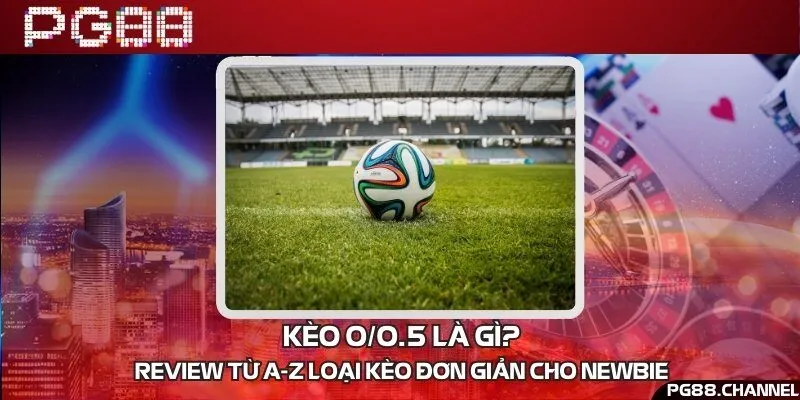 Kèo 0/0.5 là gì? Review từ A-Z loại kèo đơn giản cho newbie