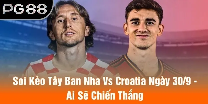 Soi Kèo Tây Ban Nha Vs Croatia Ngày 30/9 - Ai Sẽ Chiến Thắng